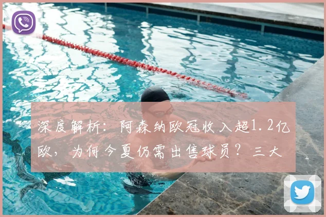 深度解析：阿森纳欧冠收入超1.2亿欧，为何今夏仍需出售球员？三大关键原因揭秘