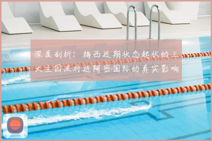 深度剖析:梅西近期状态起伏的三大主因及对迈阿密国际的真实影响