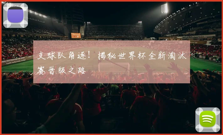 支球队角逐!揭秘世界杯全新淘汰赛晋级之路