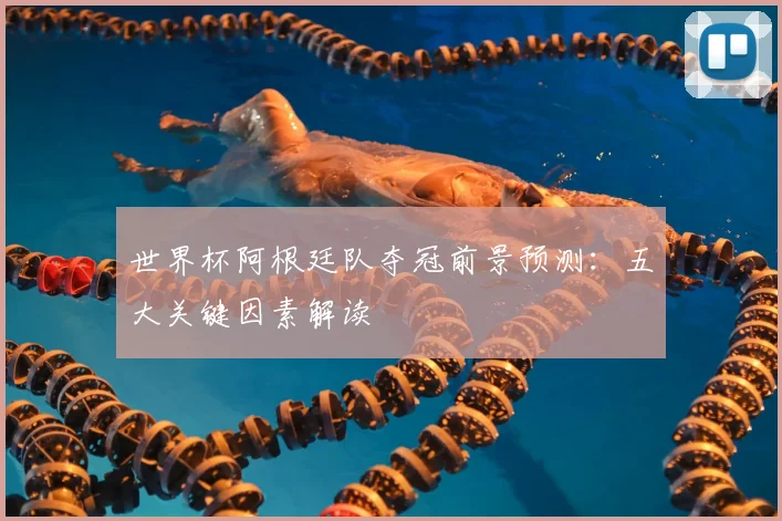 世界杯阿根廷队夺冠前景预测:五大关键因素解读