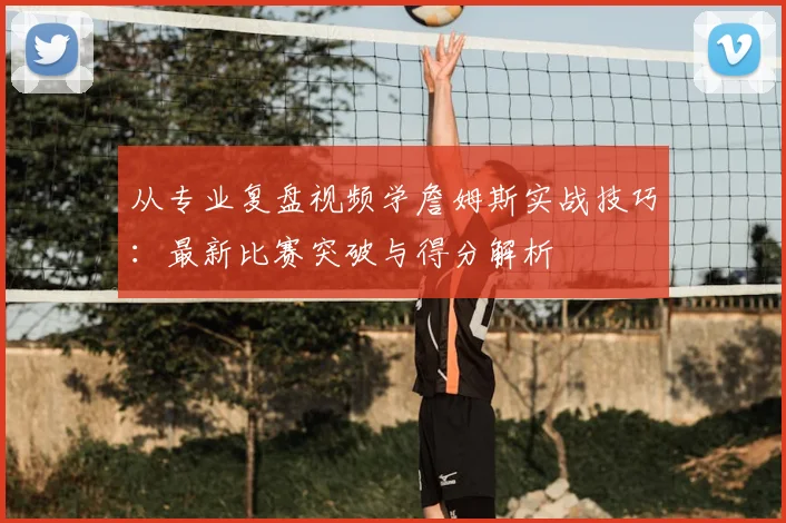 从专业复盘视频学詹姆斯实战技巧：最新比赛突破与得分解析
