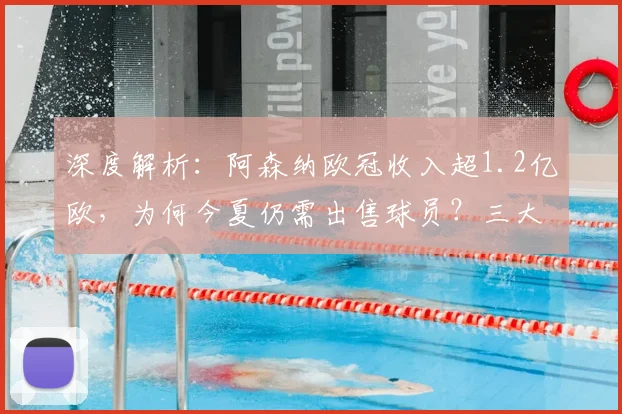 深度解析：阿森纳欧冠收入超1.2亿欧，为何今夏仍需出售球员？三大关键原因揭秘