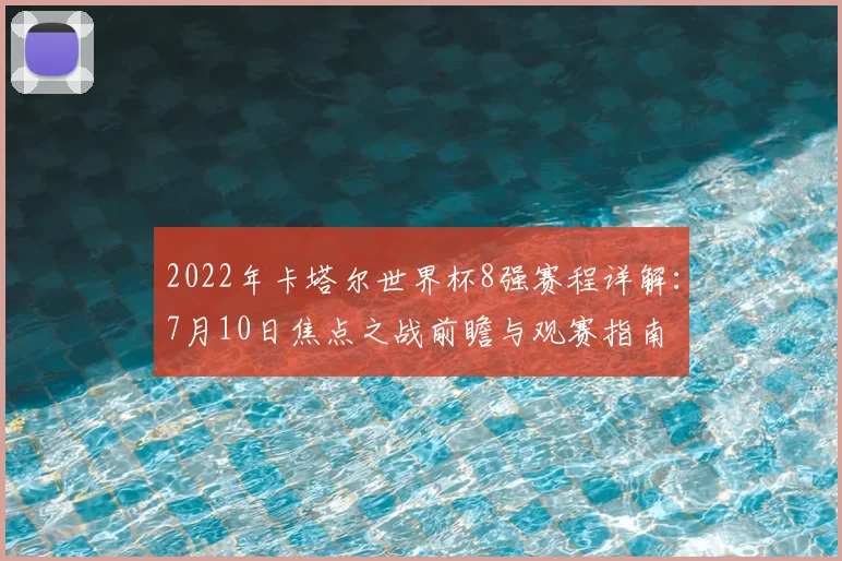2022年卡塔尔世界杯8强赛程详解：7月10日焦点之战前瞻与观赛指南
