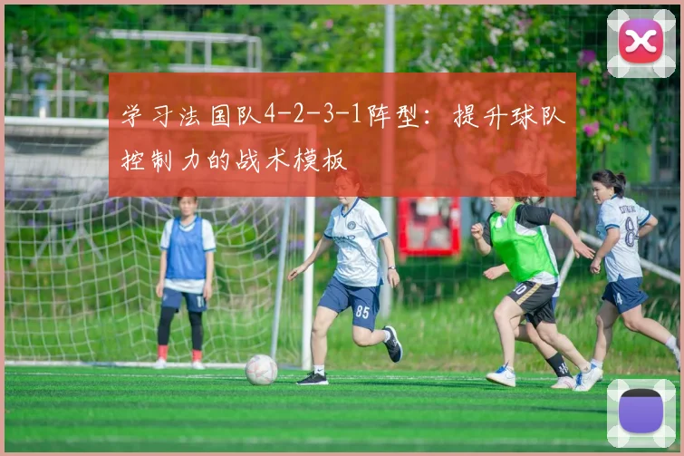 学习法国队4-2-3-1阵型：提升球队控制力的战术模板