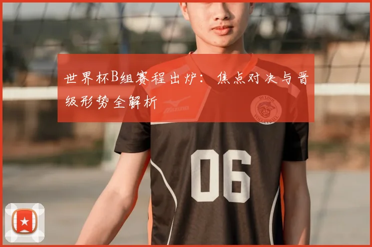 世界杯B组赛程出炉：焦点对决与晋级形势全解析