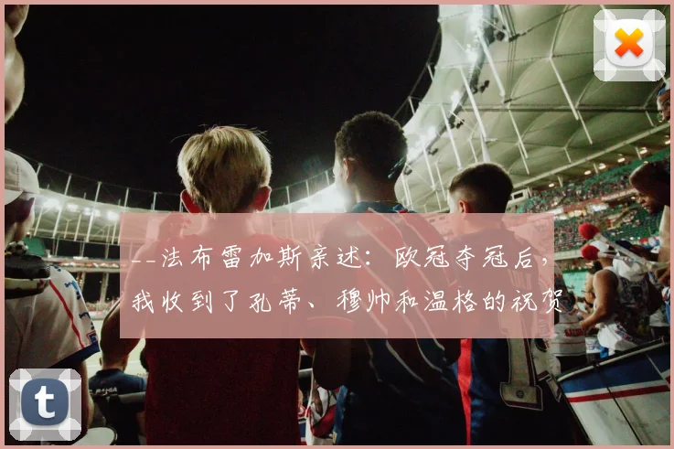 __法布雷加斯亲述:欧冠夺冠后,我收到了孔蒂、穆帅和温格的祝贺短信__