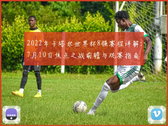 2022年卡塔尔世界杯8强赛程详解：7月10日焦点之战前瞻与观赛指南