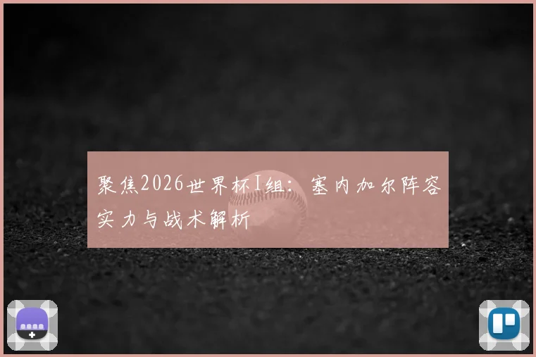 聚焦2026世界杯I组:塞内加尔阵容实力与战术解析