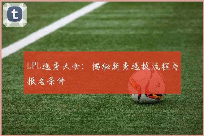 LPL选秀大会：揭秘新秀选拔流程与报名条件