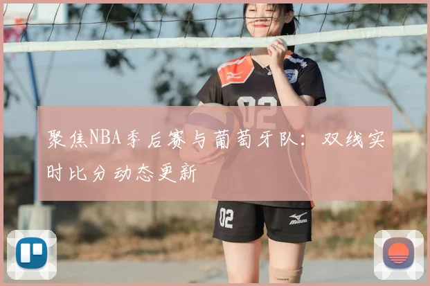 聚焦NBA季后赛与葡萄牙队:双线实时比分动态更新