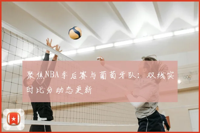 聚焦NBA季后赛与葡萄牙队:双线实时比分动态更新