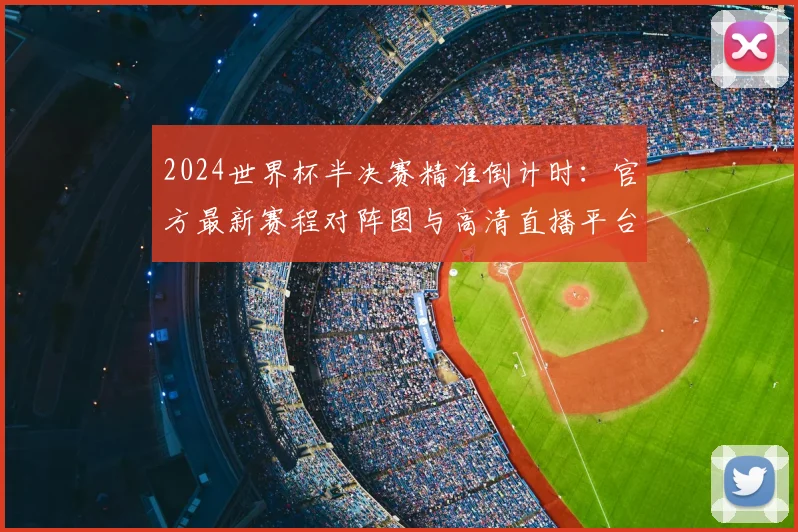 2024世界杯半决赛精准倒计时：官方最新赛程对阵图与高清直播平台推荐