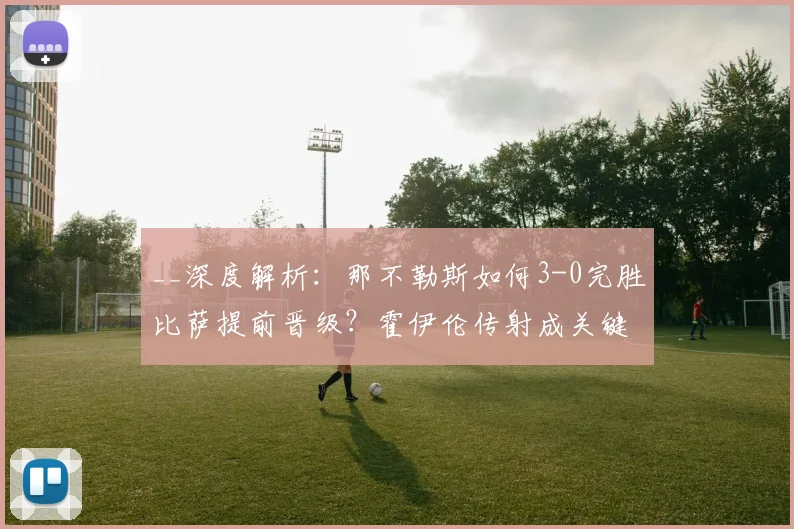 __深度解析:那不勒斯如何3-0完胜比萨提前晋级?霍伊伦传射成关键__
