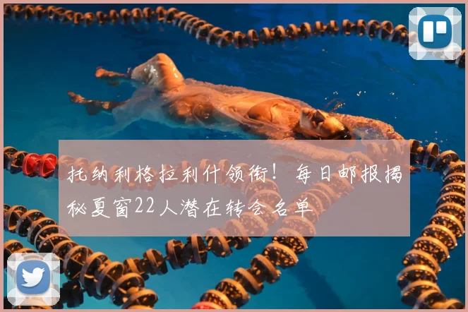 托纳利格拉利什领衔！每日邮报揭秘夏窗22人潜在转会名单