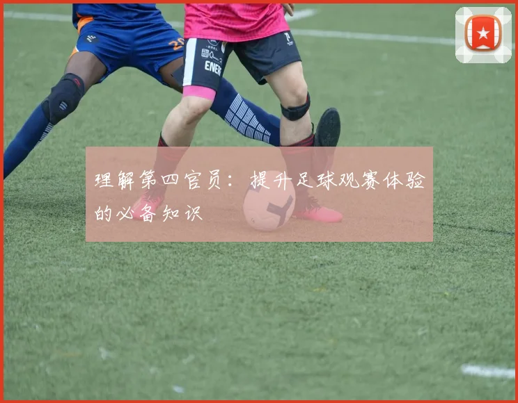 理解第四官员：提升足球观赛体验的必备知识