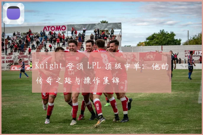 Knight 登顶 LPL 顶级中单：他的传奇之路与操作集锦