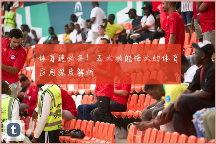 体育迷必备！五大功能强大的体育应用深度解析
