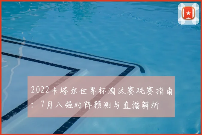2022卡塔尔世界杯淘汰赛观赛指南：7月八强对阵预测与直播解析