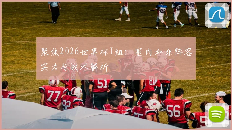 聚焦2026世界杯I组:塞内加尔阵容实力与战术解析