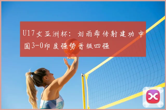 U17女亚洲杯：刘雨希传射建功 中国3-0印度强势晋级四强