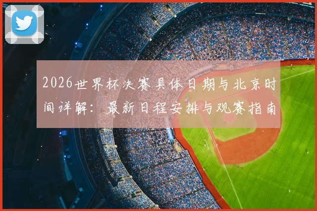 2026世界杯决赛具体日期与北京时间详解:最新日程安排与观赛指南