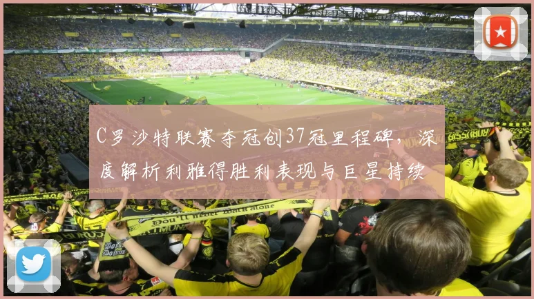C罗沙特联赛夺冠创37冠里程碑,深度解析利雅得胜利表现与巨星持续影响力